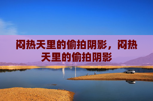闷热天里的偷拍阴影,闷热天里的偷拍阴影 闷热天里的偷拍阴影,闷热天里的偷拍阴影