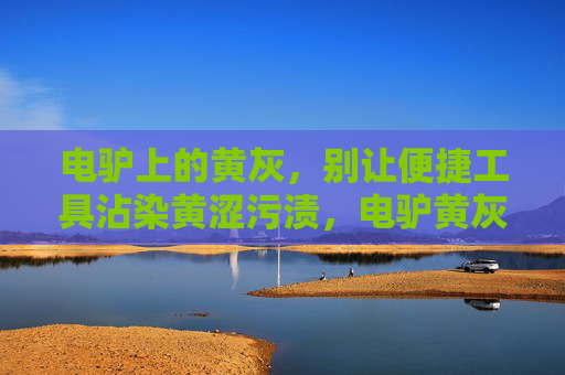 电驴上的黄灰,别让便捷工具沾染黄涩污渍,电驴黄灰污渍,别让便捷工具沾染 电驴上的黄灰,别让便捷工具沾染黄涩污渍,电驴黄灰污渍,别让便捷工具沾染