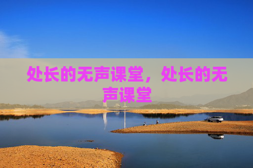 处长的无声课堂,处长的无声课堂 处长的无声课堂,处长的无声课堂