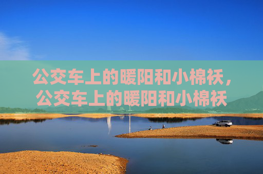 公交车上的暖阳和小棉袄，公交车上的暖阳和小棉袄