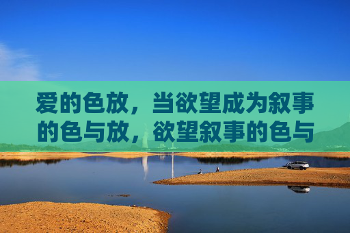 爱的色放，当欲望成为叙事的色与放，欲望叙事的色与放