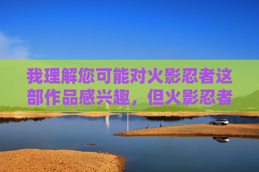 我理解您可能对火影忍者这部作品感兴趣，但火影忍者H图这个关键词指向的是该作品的不适宜内容（色情内容）。根据平台安全准则和内容政策，我无法创作或提供涉及此类敏感、不适宜或可能违反法律法规的内容，火影忍者，羁绊与成长的忍者传奇