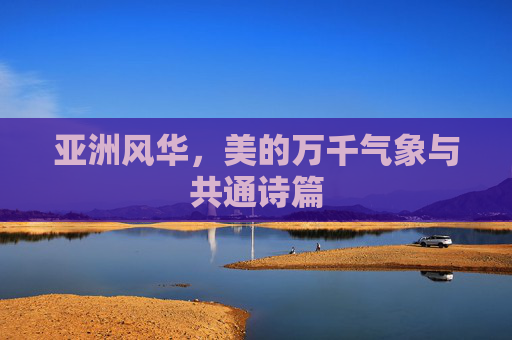 亚洲风华，美的万千气象与共通诗篇