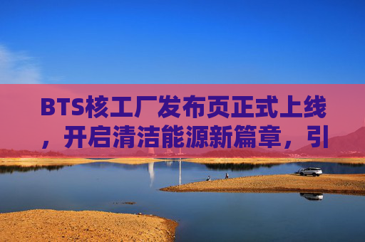 BTS核工厂发布页正式上线，开启清洁能源新篇章，引领技术革新浪潮，BTS核工厂发布页上线，开启清洁能源新篇章，引领技术革新浪潮