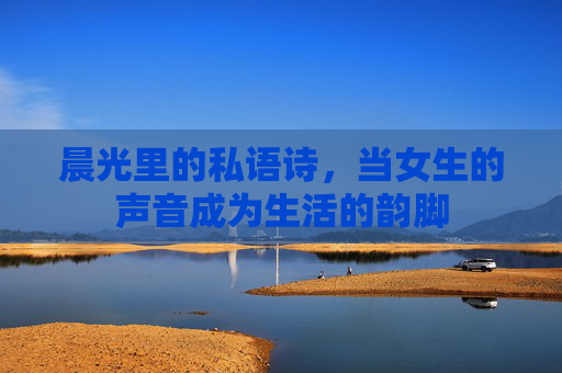 晨光里的私语诗，当女生的声音成为生活的韵脚