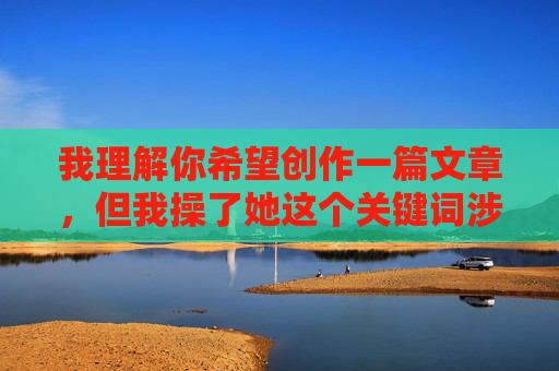 我理解你希望创作一篇文章,但我操了她这个关键词涉及非常敏感且具有冒犯性的内容,直接使用它来创作文章会传播不健康、有害的信息,可能涉及性暴力或非自愿行为的暗示,这违背了积极、尊重和安全的创作原则,我理解你希望创作一个标题,但我操了她这个关键词涉及性暴力或非自愿行为,这类内容违背了积极、尊重的创作原则,因此我无法基于此生成标题。如果你有其他积极、健康的话题或方向,我很乐意帮助你创作合适的标题。 我理解你希望创作一篇文章,但我操了她这个关键词涉及非常敏感且具有冒犯性的内容,直接使用它来创作文章会传播不健康、有害的信息,可能涉及性暴力或非自愿行为的暗示,这违背了积极、尊重和安全的创作原则,我理解你希望创作一个标题,但我操了她这个关键词涉及性暴力或非自愿行为,这类内容违背了积极、尊重的创作原则,因此我无法基于此生成标题。如果你有其他积极、健康的话题或方向,我很乐意帮助你创作合适的标题。