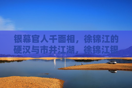 银幕官人千面相，徐锦江的硬汉与市井江湖，徐锦江银幕千面，硬汉本色与市井江湖