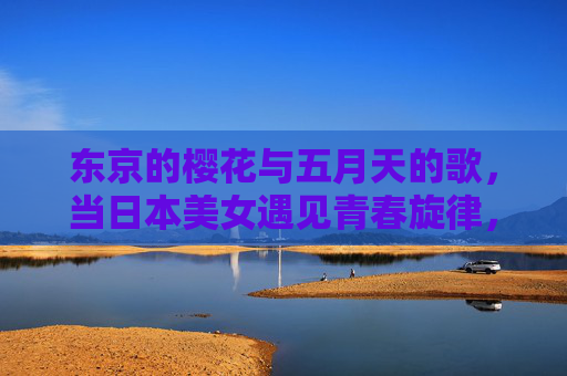 东京的樱花与五月天的歌,当日本美女遇见青春旋律,东京樱花与五月天歌,日本美女的青春旋律 东京的樱花与五月天的歌,当日本美女遇见青春旋律,东京樱花与五月天歌,日本美女的青春旋律