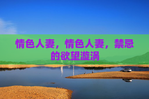 情色人妻,情色人妻,禁忌的欲望漩涡 情色人妻,情色人妻,禁忌的欲望漩涡
