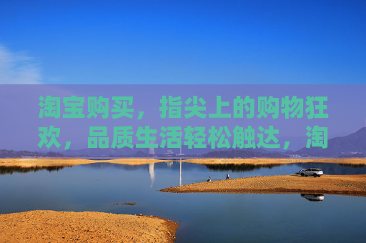 淘宝购买,指尖上的购物狂欢,品质生活轻松触达,淘宝指尖狂欢,品质生活轻松达 淘宝购买,指尖上的购物狂欢,品质生活轻松触达,淘宝指尖狂欢,品质生活轻松达