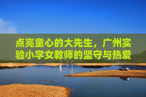 点亮童心的大先生,广州实验小学女教师的坚守与热爱,大先生点亮童心,广州实小女教师的坚守与热爱 点亮童心的大先生,广州实验小学女教师的坚守与热爱,大先生点亮童心,广州实小女教师的坚守与热爱