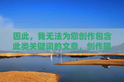 因此,我无法为您创作包含此类关键词的文章,创作限制说明 因此,我无法为您创作包含此类关键词的文章,创作限制说明