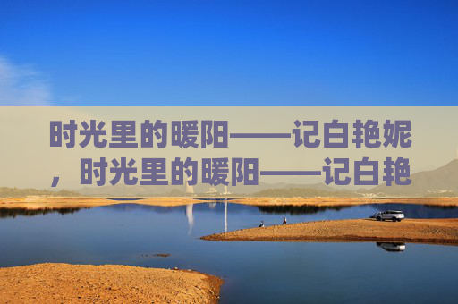时光里的暖阳——记白艳妮，时光里的暖阳——记白艳妮