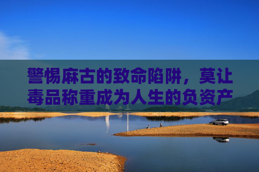 警惕麻古的致命陷阱,莫让毒品称重成为人生的负资产 警惕麻古的致命陷阱,莫让毒品称重成为人生的负资产
