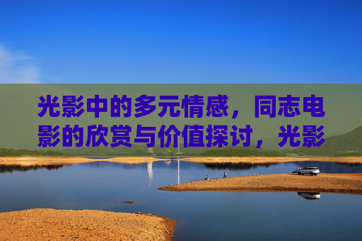 光影中的多元情感，同志电影的欣赏与价值探讨，光影中的多元情感，同志电影的价值与欣赏