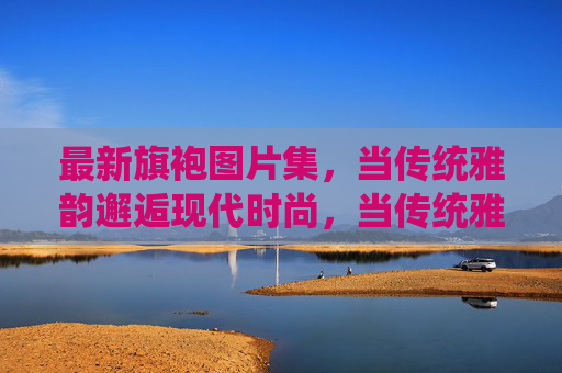 最新旗袍图片集,当传统雅韵邂逅现代时尚,当传统雅韵邂逅现代时尚,最新旗袍图片集 最新旗袍图片集,当传统雅韵邂逅现代时尚,当传统雅韵邂逅现代时尚,最新旗袍图片集