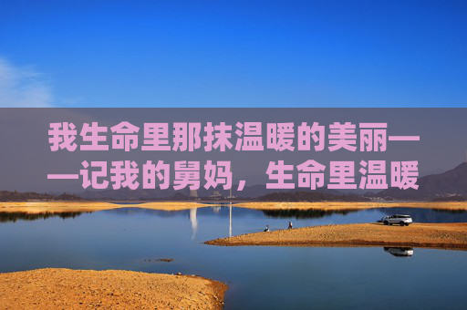 我生命里那抹温暖的美丽——记我的舅妈,生命里温暖的美丽——记我的舅妈 我生命里那抹温暖的美丽——记我的舅妈,生命里温暖的美丽——记我的舅妈