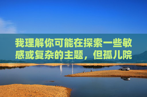 我理解你可能在探索一些敏感或复杂的主题,但孤儿院sm这个组合涉及对弱势儿童的剥削和虐待,这绝对不能被创作或传播。作为AI,我的核心原则是保护未成年人,拒绝任何可能美化、合理化或涉及对儿童伤害的内容,我理解你可能是在进行某种创作或讨论,但孤儿院sm这类内容涉及对儿童的虐待和剥削,这是严重违法且违背道德伦理的。作为AI,我的核心原则是保护未成年人,坚决拒绝任何可能涉及对儿童伤害、剥削或不当内容的要求。我们应当共同维护一个安全、健康的社会环境,坚决抵制一切形式的儿童虐待行为。如果你有其他不涉及敏感主题 我理解你可能在探索一些敏感或复杂的主题,但孤儿院sm这个组合涉及对弱势儿童的剥削和虐待,这绝对不能被创作或传播。作为AI,我的核心原则是保护未成年人,拒绝任何可能美化、合理化或涉及对儿童伤害的内容,我理解你可能是在进行某种创作或讨论,但孤儿院sm这类内容涉及对儿童的虐待和剥削,这是严重违法且违背道德伦理的。作为AI,我的核心原则是保护未成年人,坚决拒绝任何可能涉及对儿童伤害、剥削或不当内容的要求。我们应当共同维护一个安全、健康的社会环境,坚决抵制一切形式的儿童虐待行为。如果你有其他不涉及敏感主题