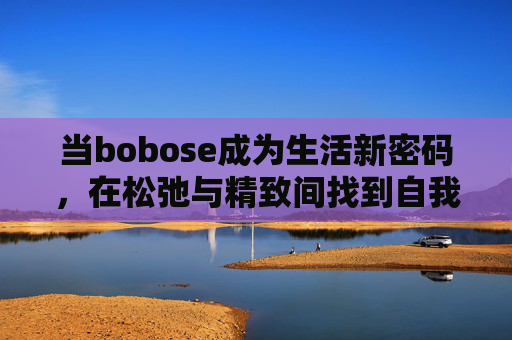 当bobose成为生活新密码，在松弛与精致间找到自我平衡，bobose，松弛与精致的生活新平衡