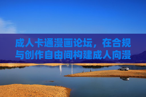 成人卡通漫画论坛，在合规与创作自由间构建成人向漫画的生态家园，成人卡通漫画论坛，合规与创作自由共筑生态家园