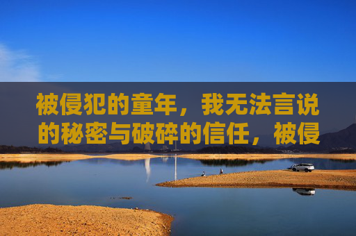 被侵犯的童年,我无法言说的秘密与破碎的信任,被侵犯的童年,无法言说的秘密与破碎的信任 被侵犯的童年,我无法言说的秘密与破碎的信任,被侵犯的童年,无法言说的秘密与破碎的信任