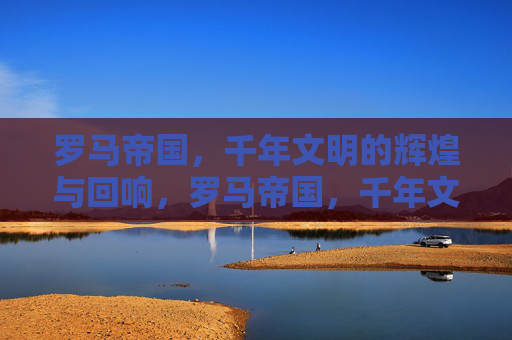 罗马帝国,千年文明的辉煌与回响,罗马帝国,千年文明的辉煌与回响 罗马帝国,千年文明的辉煌与回响,罗马帝国,千年文明的辉煌与回响