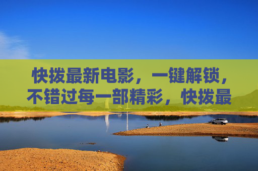 快拨最新电影,一键解锁,不错过每一部精彩,快拨最新电影,一键解锁精彩 快拨最新电影,一键解锁,不错过每一部精彩,快拨最新电影,一键解锁精彩