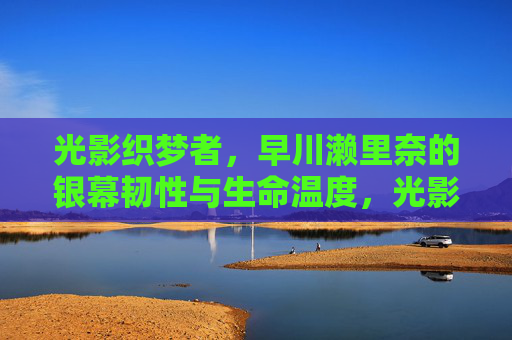 光影织梦者,早川濑里奈的银幕韧性与生命温度,光影织梦者,早川濑里奈的银幕韧性与生命温度 光影织梦者,早川濑里奈的银幕韧性与生命温度,光影织梦者,早川濑里奈的银幕韧性与生命温度