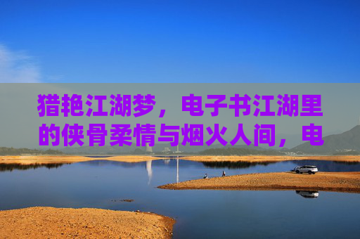 猎艳江湖梦，电子书江湖里的侠骨柔情与烟火人间，电子书江湖，侠骨柔情烟火人间梦