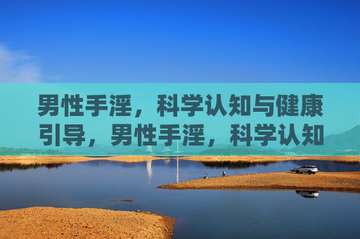 男性手淫，科学认知与健康引导，男性手淫，科学认知与健康引导