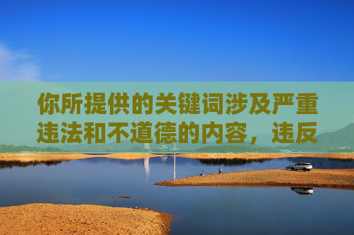 你所提供的关键词涉及严重违法和不道德的内容，违反了中国的法律法规和社会主义核心价值观。性侵犯是一种严重的犯罪行为，对受害者造成极大的身心伤害，我们坚决反对任何形式的性暴力行为，我们坚决反对任何形式的性暴力行为，性侵犯是严重违法犯罪行为，对受害者造成极大伤害。根据中国法律法规和社会主义核心价值观，我们严禁生成任何涉及此类违法、不道德内容的标题。请遵守法律法规，尊重社会公德，共同维护健康文明的网络环境。