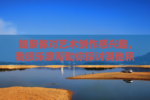 如果你对艺术创作感兴趣,我很乐意帮助你探讨其他积极、健康的话题,比如,艺术创作与积极健康话题探讨 如果你对艺术创作感兴趣,我很乐意帮助你探讨其他积极、健康的话题,比如,艺术创作与积极健康话题探讨