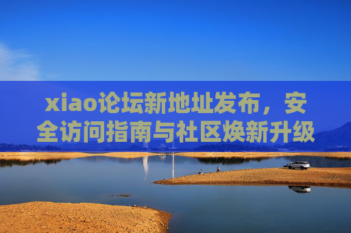 xiao论坛新地址发布,安全访问指南与社区焕新升级,xiao论坛新地址发布,安全访问指南与社区焕新升级 xiao论坛新地址发布,安全访问指南与社区焕新升级,xiao论坛新地址发布,安全访问指南与社区焕新升级