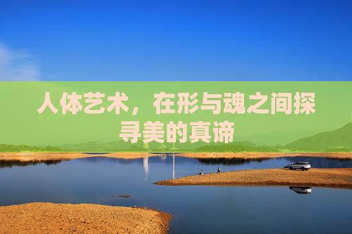 人体艺术,在形与魂之间探寻美的真谛 人体艺术,在形与魂之间探寻美的真谛