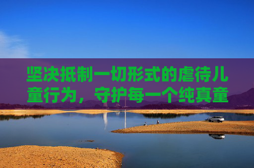 坚决抵制一切形式的虐待儿童行为，守护每一个纯真童年，坚决抵制虐待儿童，守护纯真童年