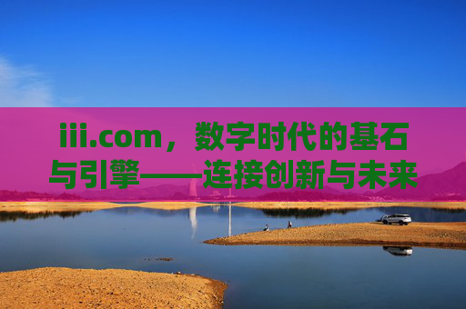 iii.com，数字时代的基石与引擎——连接创新与未来的互联网枢纽，iii.com，数字时代的基石与引擎，连接创新与未来的互联网枢纽