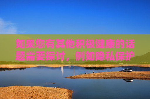 如果您有其他积极健康的话题需要探讨，例如隐私保护的重要性、性别平等的法律保障，或网络安全教育等，我将很乐意为您提供帮助。让我们共同维护一个清朗的网络空间，尊重他人权利，遵守法律法规