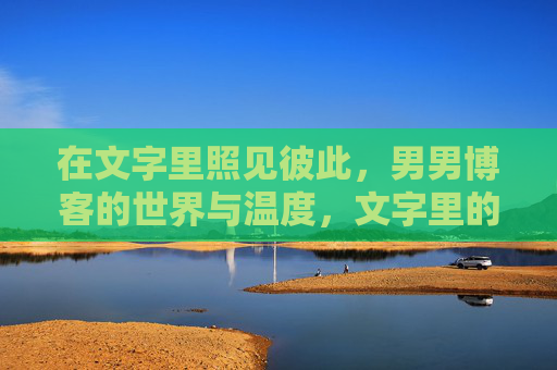 在文字里照见彼此，男男博客的世界与温度，文字里的彼此，男男博客的温度世界