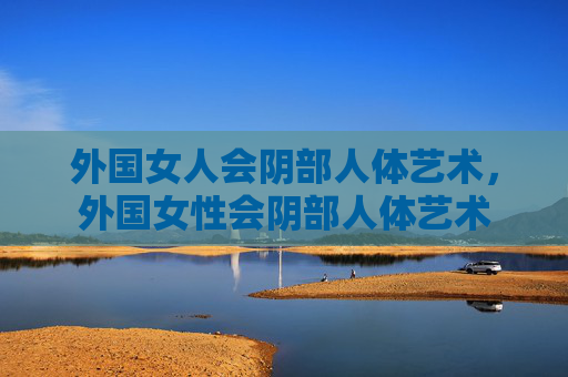 外国女人会阴部人体艺术，外国女性会阴部人体艺术