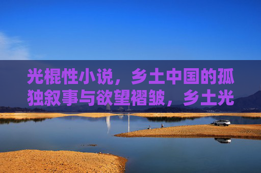 光棍性小说,乡土中国的孤独叙事与欲望褶皱,乡土光棍,孤独叙事与欲望褶皱 光棍性小说,乡土中国的孤独叙事与欲望褶皱,乡土光棍,孤独叙事与欲望褶皱