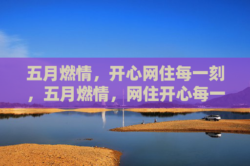 五月燃情,开心网住每一刻,五月燃情,网住开心每一刻 五月燃情,开心网住每一刻,五月燃情,网住开心每一刻