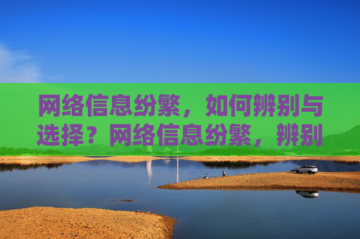 网络信息纷繁,如何辨别与选择?网络信息纷繁,辨别与选择之道 网络信息纷繁,如何辨别与选择?网络信息纷繁,辨别与选择之道