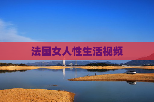 法国女人性生活视频 法国女人性生活视频