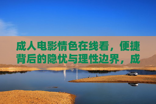成人电影情色在线看,便捷背后的隐忧与理性边界,成人电影在线看的便捷隐忧与理性边界 成人电影情色在线看,便捷背后的隐忧与理性边界,成人电影在线看的便捷隐忧与理性边界