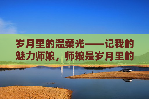 岁月里的温柔光——记我的魅力师娘，师娘是岁月里的温柔光