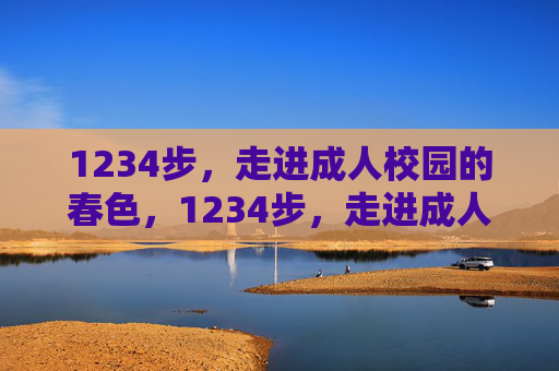 1234步,走进成人校园的春色,1234步,走进成人校园的春色 1234步,走进成人校园的春色,1234步,走进成人校园的春色