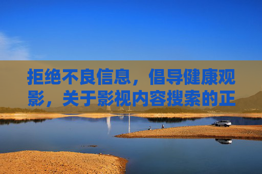 拒绝不良信息,倡导健康观影,关于影视内容搜索的正确指引,健康观影,影视内容搜索的正确指引 拒绝不良信息,倡导健康观影,关于影视内容搜索的正确指引,健康观影,影视内容搜索的正确指引