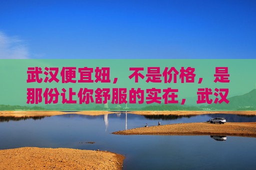 武汉便宜妞，不是价格，是那份让你舒服的实在，武汉便宜妞，不是价格，是舒服的实在