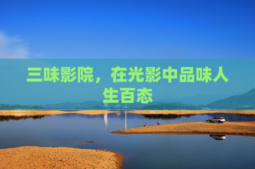 三味影院,在光影中品味人生百态 三味影院,在光影中品味人生百态