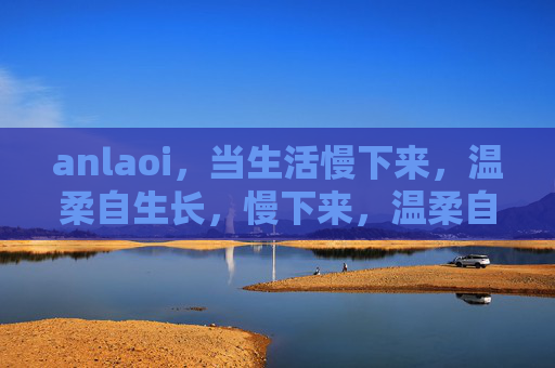 anlaoi,当生活慢下来,温柔自生长,慢下来,温柔自生长 anlaoi,当生活慢下来,温柔自生长,慢下来,温柔自生长